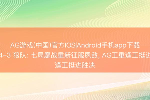 AG游戏(中国)官方IOS|Android手机app下载 AG 4-3 狼队: 七局鏖战重新征服夙敌， AG王重逢王挺进胜决