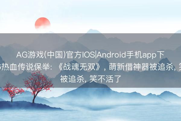 AG游戏(中国)官方IOS|Android手机app下载 2026热血传说保举: 《战魂无双》， 萌新借神器被追杀， 笑不活了