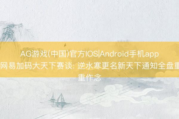 AG游戏(中国)官方IOS|Android手机app下载 网易加码大天下赛谈: 逆水寒更名新天下通知全盘重作念