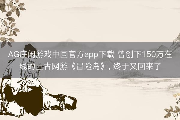 AG庄闲游戏中国官方app下载 曾创下150万在线的上古网游《冒险岛》， 终于又回来了
