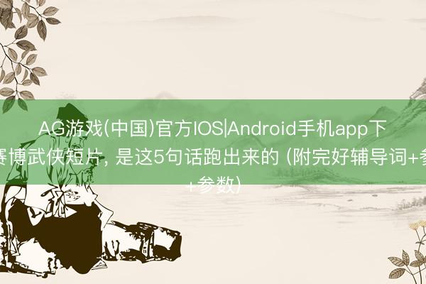 AG游戏(中国)官方IOS|Android手机app下载 赛博武侠短片， 是这5句话跑出来的 (附完好辅导词+参数)