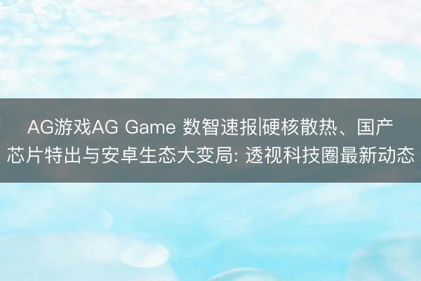 AG游戏AG Game 数智速报|硬核散热、国产芯片特出与安卓生态大变局: 透视科技圈最新动态