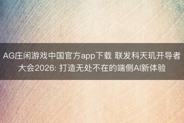 AG庄闲游戏中国官方app下载 联发科天玑开导者大会2026: 打造无处不在的端侧AI新体验