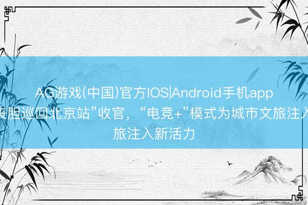 AG游戏(中国)官方IOS|Android手机app下载 “丧胆巡回北京站”收官，“电竞+”模式为城市文旅注入新活力