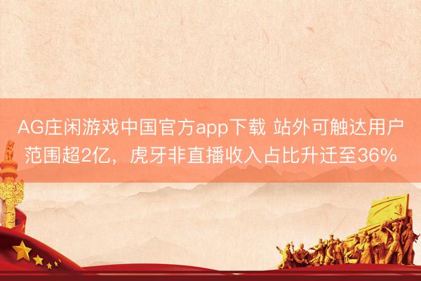AG庄闲游戏中国官方app下载 站外可触达用户范围超2亿，虎牙非直播收入占比升迁至36%