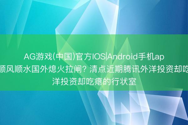 AG游戏(中国)官方IOS|Android手机app下载 国内顺风顺水国外熄火拉闸? 清点近期腾讯外洋投资却吃瘪的行状室