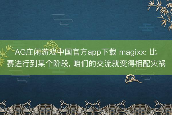 AG庄闲游戏中国官方app下载 magixx: 比赛进行到某个阶段， 咱们的交流就变得相配灾祸