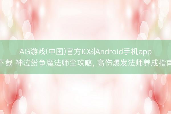 AG游戏(中国)官方IOS|Android手机app下载 神泣纷争魔法师全攻略， 高伤爆发法师养成指南