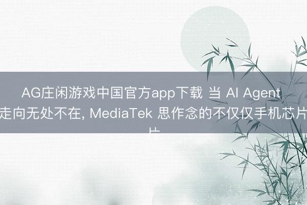 AG庄闲游戏中国官方app下载 当 AI Agent 走向无处不在， MediaTek 思作念的不仅仅手机芯片