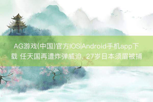 AG游戏(中国)官方IOS|Android手机app下载 任天国再遭炸弹威迫， 27岁日本须眉被捕