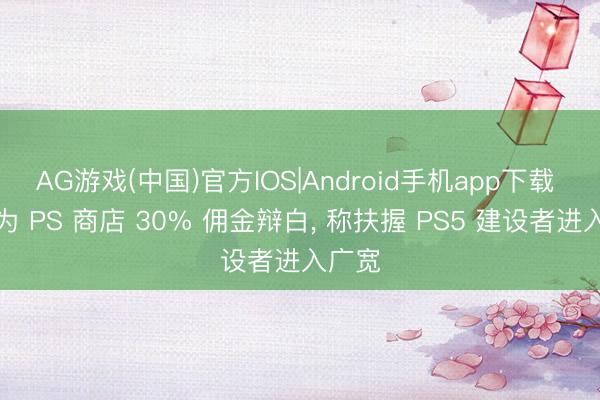 AG游戏(中国)官方IOS|Android手机app下载 索尼为 PS 商店 30% 佣金辩白， 称扶握 PS5 建设者进入广宽