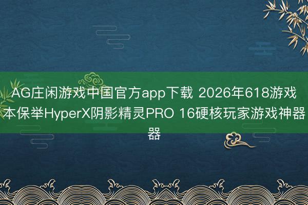 AG庄闲游戏中国官方app下载 2026年618游戏本保举HyperX阴影精灵PRO 16硬核玩家游戏神器