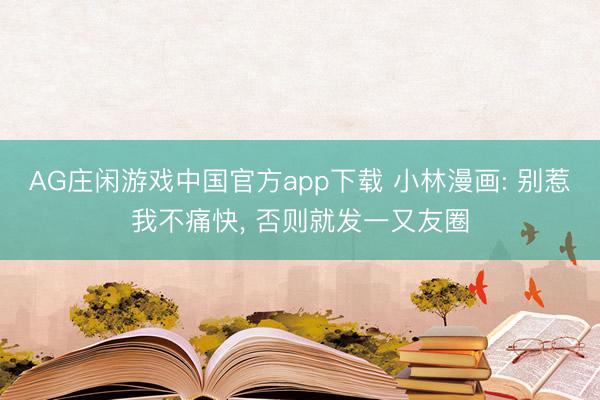 AG庄闲游戏中国官方app下载 小林漫画: 别惹我不痛快， 否则就发一又友圈