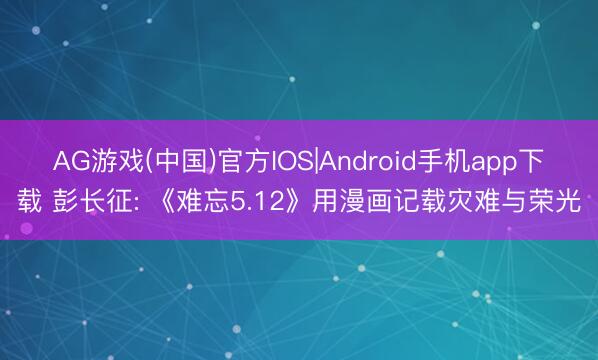 AG游戏(中国)官方IOS|Android手机app下载 彭长征: 《难忘5.12》用漫画记载灾难与荣光