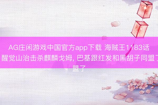 AG庄闲游戏中国官方app下载 海贼王1183话， 醒觉山治击杀麒麟戈姆， 巴基跟红发和黑胡子同盟了