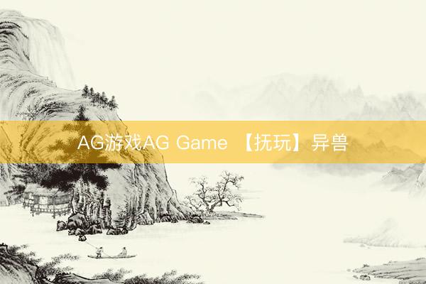 AG游戏AG Game 【抚玩】异兽