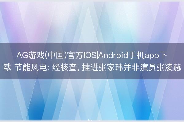 AG游戏(中国)官方IOS|Android手机app下载 节能风电: 经核查， 推进张家玮并非演员张凌赫