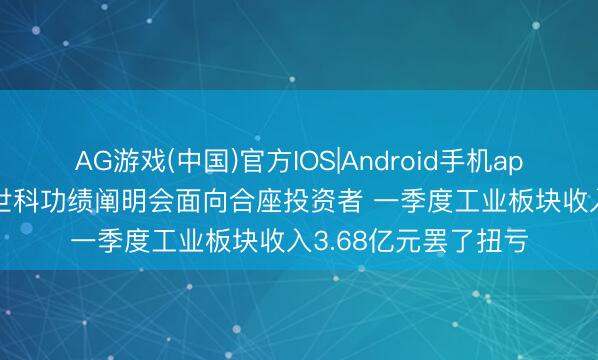 AG游戏(中国)官方IOS|Android手机app下载 调研速递|博世科功绩阐明会面向合座投资者 一季度工业板块收入3.68亿元罢了扭亏