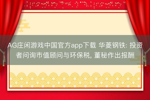 AG庄闲游戏中国官方app下载 华菱钢铁: 投资者问询市值顾问与环保税， 董秘作出报酬