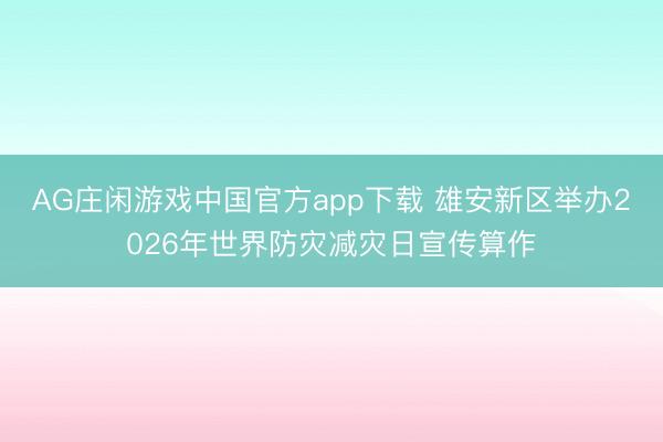 AG庄闲游戏中国官方app下载 雄安新区举办2026年世界防灾减灾日宣传算作
