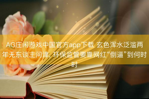 AG庄闲游戏中国官方app下载 玄色浑水泛滥两年无东谈主问津， 环保监管要靠网红“倒逼”到何时