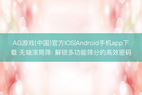 AG游戏(中国)官方IOS|Android手机app下载 无轴滚筒筛: 解锁多功能筛分的高效密码