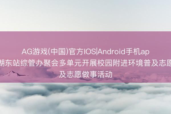 AG游戏(中国)官方IOS|Android手机app下载 巢湖东站综管办聚会多单元开展校园附进环境普及志愿做事活动