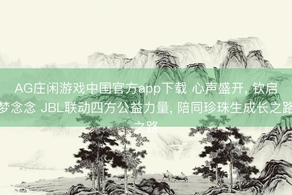 AG庄闲游戏中国官方app下载 心声盛开， 钦启梦念念 JBL联动四方公益力量， 陪同珍珠生成长之路