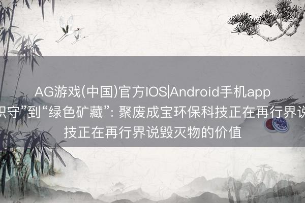 AG游戏(中国)官方IOS|Android手机app下载 从“城市职守”到“绿色矿藏”: 聚废成宝环保科技正在再行界说毁灭物的价值