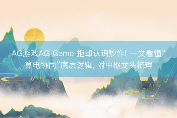 AG游戏AG Game 拒却认识炒作! 一文看懂“算电协同”底层逻辑， 附中枢龙头梳理