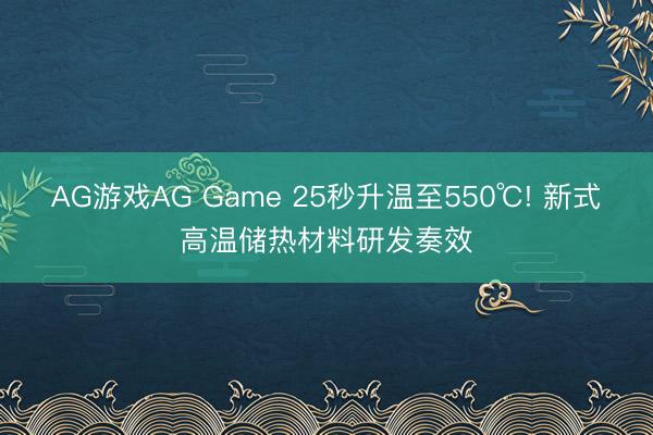 AG游戏AG Game 25秒升温至550℃! 新式高温储热材料研发奏效
