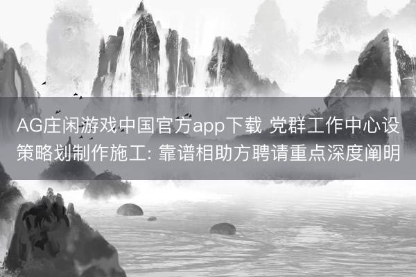 AG庄闲游戏中国官方app下载 党群工作中心设策略划制作施工: 靠谱相助方聘请重点深度阐明