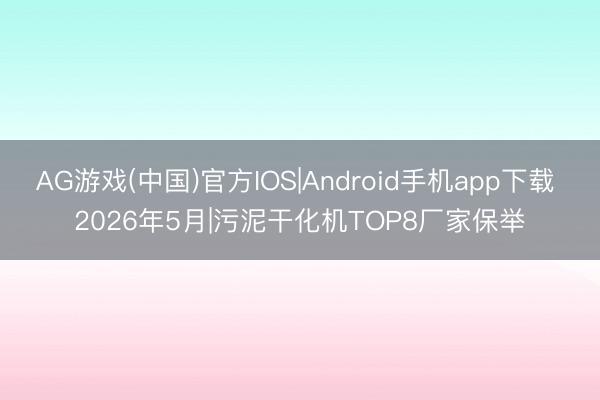 AG游戏(中国)官方IOS|Android手机app下载 2026年5月|污泥干化机TOP8厂家保举