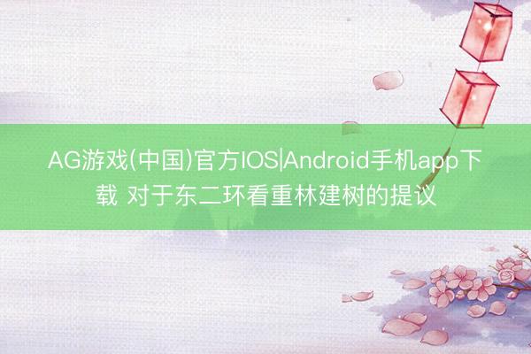 AG游戏(中国)官方IOS|Android手机app下载 对于东二环看重林建树的提议