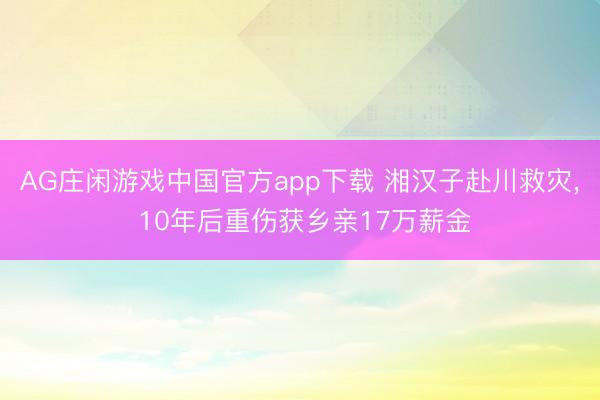 AG庄闲游戏中国官方app下载 湘汉子赴川救灾， 10年后重伤获乡亲17万薪金
