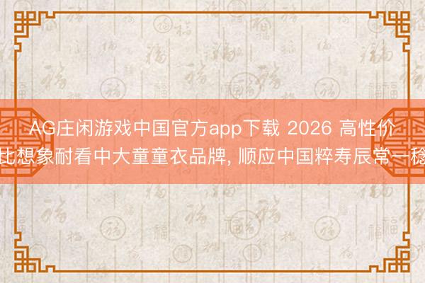 AG庄闲游戏中国官方app下载 2026 高性价比想象耐看中大童童衣品牌， 顺应中国粹寿辰常一稔