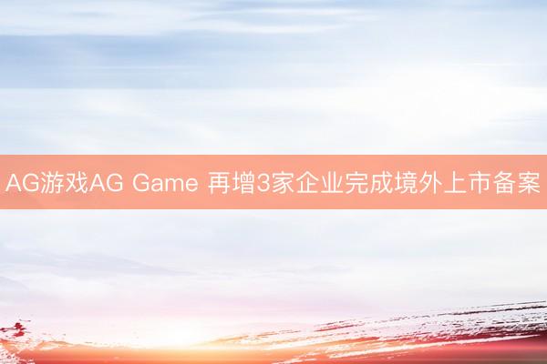AG游戏AG Game 再增3家企业完成境外上市备案