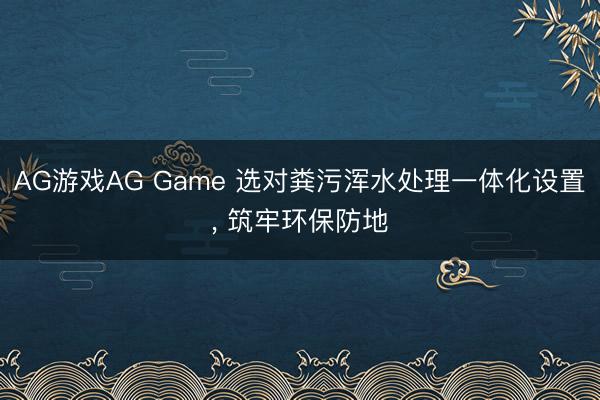 AG游戏AG Game 选对粪污浑水处理一体化设置， 筑牢环保防地