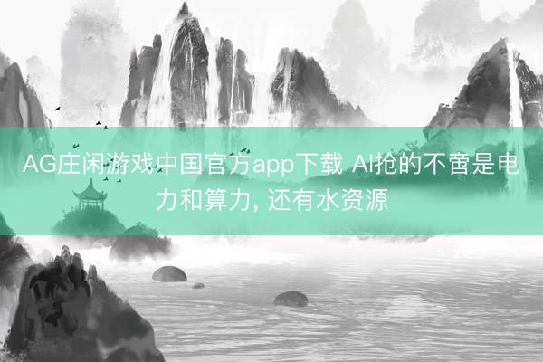 AG庄闲游戏中国官方app下载 AI抢的不啻是电力和算力， 还有水资源
