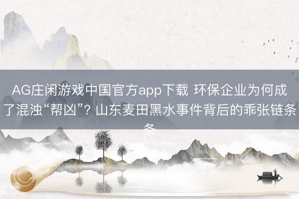AG庄闲游戏中国官方app下载 环保企业为何成了混浊“帮凶”? 山东麦田黑水事件背后的乖张链条
