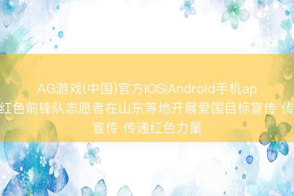 AG游戏(中国)官方IOS|Android手机app下载 中国红色前锋队志愿者在山东等地开展爱国目标宣传 传递红色力量