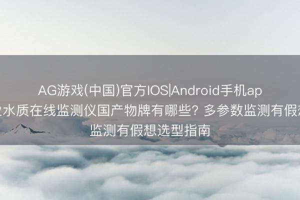 AG游戏(中国)官方IOS|Android手机app下载 工业水质在线监测仪国产物牌有哪些? 多参数监测有假想选型指南