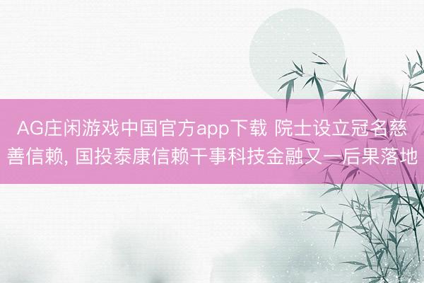 AG庄闲游戏中国官方app下载 院士设立冠名慈善信赖， 国投泰康信赖干事科技金融又一后果落地