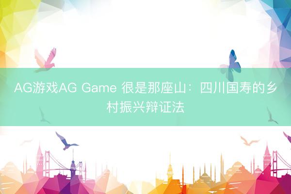 AG游戏AG Game 很是那座山：四川国寿的乡村振兴辩证法
