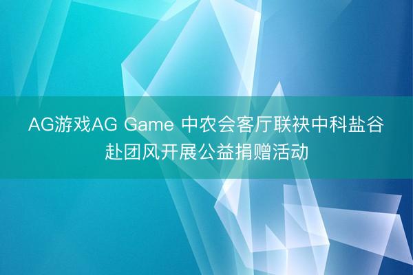 AG游戏AG Game 中农会客厅联袂中科盐谷赴团风开展公益捐赠活动