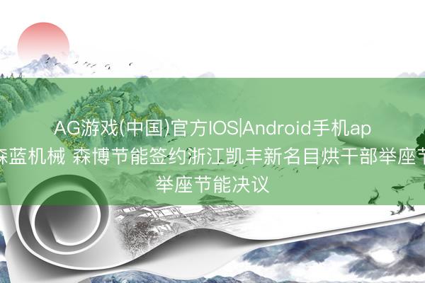 AG游戏(中国)官方IOS|Android手机app下载 森蓝机械 森博节能签约浙江凯丰新名目烘干部举座节能决议