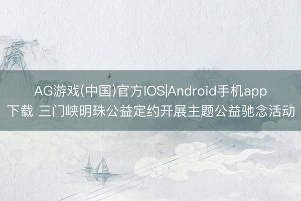 AG游戏(中国)官方IOS|Android手机app下载 三门峡明珠公益定约开展主题公益驰念活动