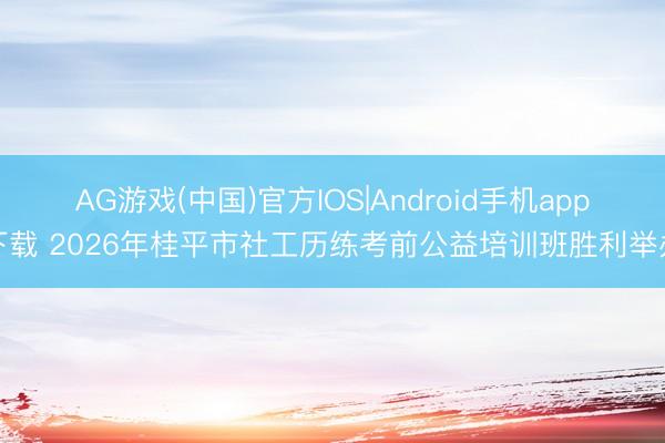 AG游戏(中国)官方IOS|Android手机app下载 2026年桂平市社工历练考前公益培训班胜利举办