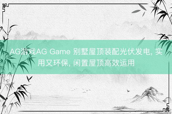 AG游戏AG Game 别墅屋顶装配光伏发电， 实用又环保， 闲置屋顶高效运用