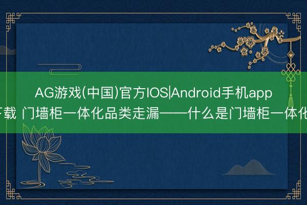 AG游戏(中国)官方IOS|Android手机app下载 门墙柜一体化品类走漏——什么是门墙柜一体化?